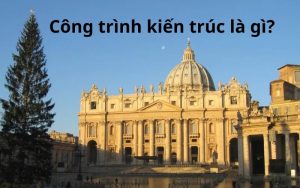 Công trình kiến trúc là gì? Phân loại và những công trình tiêu biểu